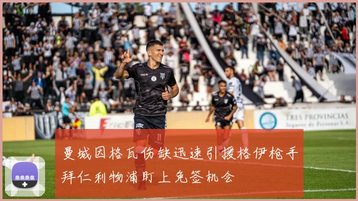 曼城因格瓦伤缺迅速引援格伊枪手拜仁利物浦盯上免签机会