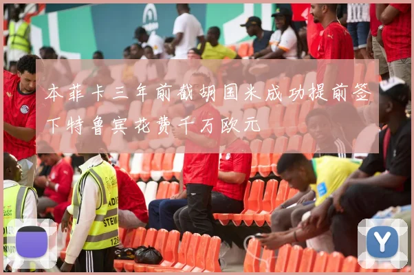 本菲卡三年前截胡国米成功提前签下特鲁宾花费千万欧元