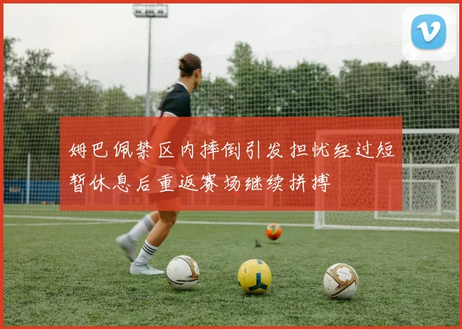 姆巴佩禁区内摔倒引发担忧经过短暂休息后重返赛场继续拼搏