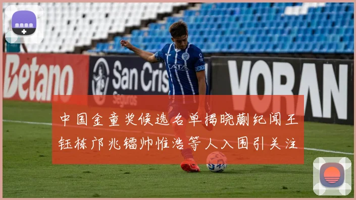 中国金童奖候选名单揭晓蒯纪闻王钰栋邝兆镭帅惟浩等人入围引关注
