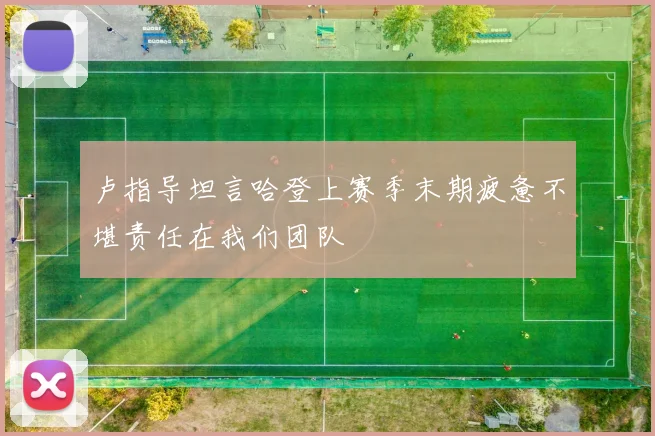 卢指导坦言哈登上赛季末期疲惫不堪责任在我们团队