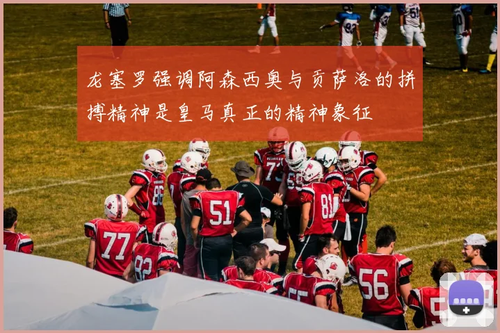 龙塞罗强调阿森西奥与贡萨洛的拼搏精神是皇马真正的精神象征
