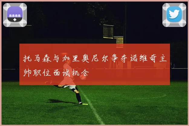托马森与加里奥尼尔争夺诺维奇主帅职位面试机会