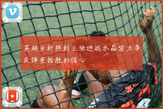 英超分析热刺主场迎战水晶宫力争反弹重拾胜利信心