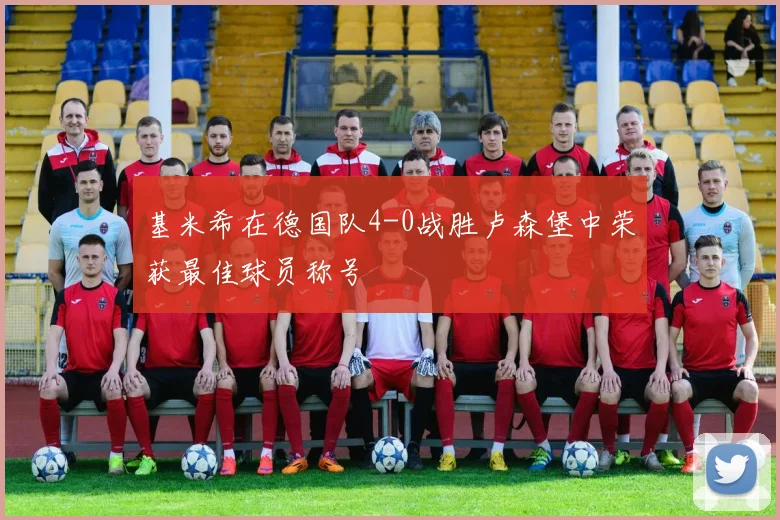 基米希在德国队4-0战胜卢森堡中荣获最佳球员称号
