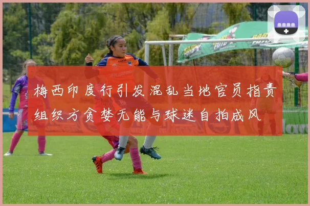 梅西印度行引发混乱当地官员指责组织方贪婪无能与球迷自拍成风