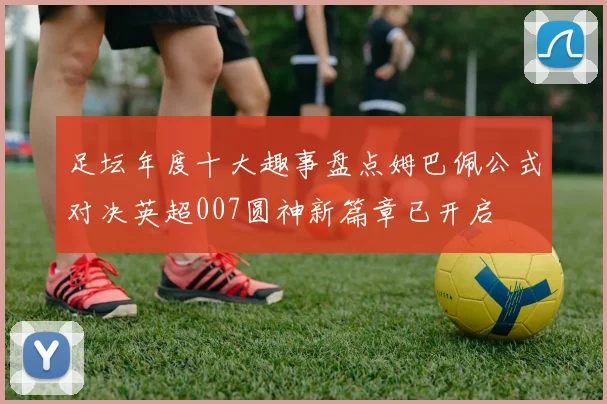 足坛年度十大趣事盘点姆巴佩公式对决英超007圆神新篇章已开启