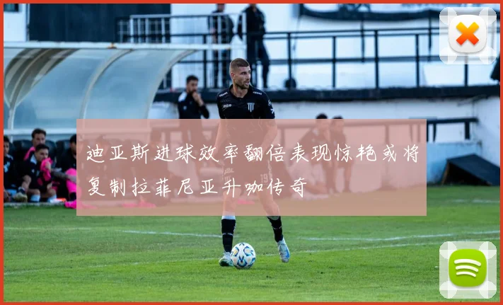 迪亚斯进球效率翻倍表现惊艳或将复制拉菲尼亚升咖传奇