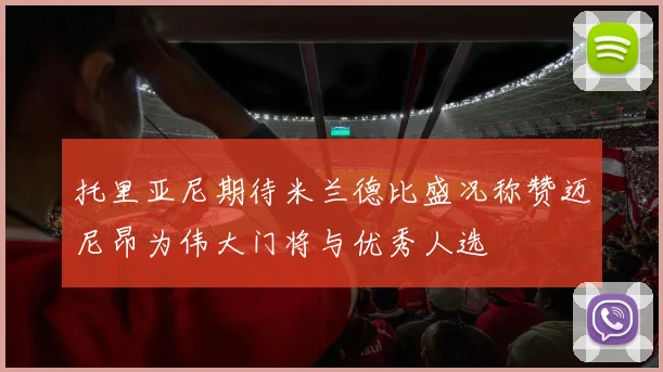 托里亚尼期待米兰德比盛况称赞迈尼昂为伟大门将与优秀人选