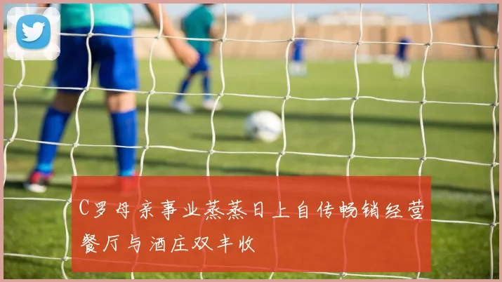 C罗母亲事业蒸蒸日上自传畅销经营餐厅与酒庄双丰收