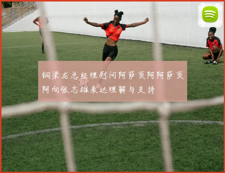 铜梁龙总经理慰问阿萨莫阿阿萨莫阿向张志雄表达理解与支持