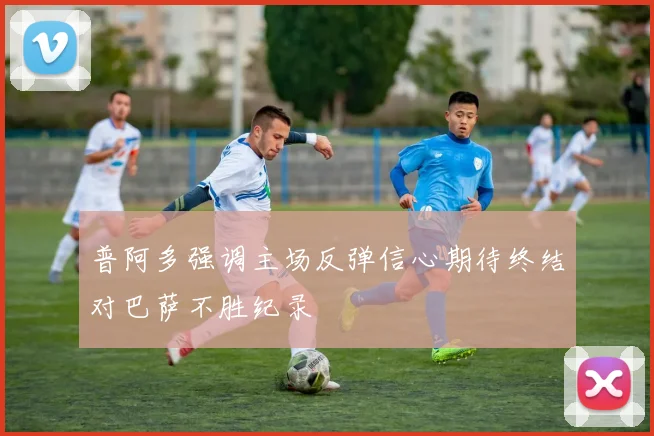 普阿多强调主场反弹信心期待终结对巴萨不胜纪录