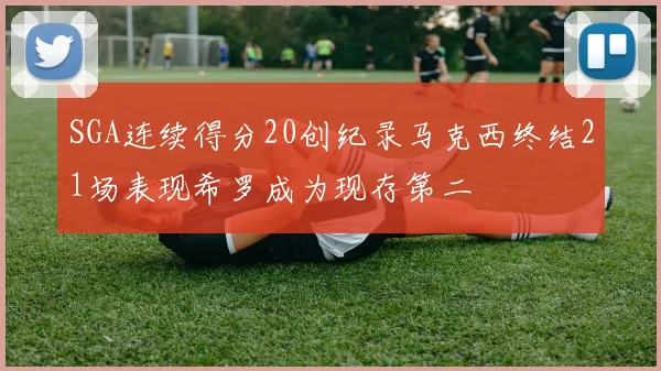 SGA连续得分20创纪录马克西终结21场表现希罗成为现存第二