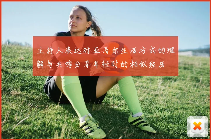 主持人表达对亚马尔生活方式的理解与共鸣分享年轻时的相似经历
