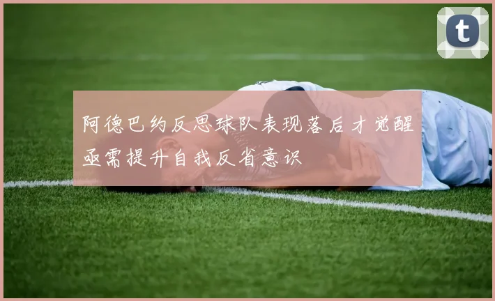 阿德巴约反思球队表现落后才觉醒亟需提升自我反省意识