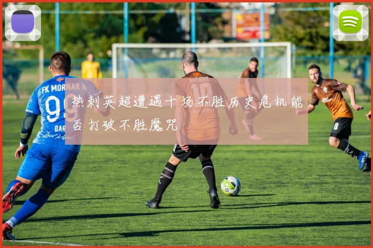 热刺英超遭遇十场不胜历史危机能否打破不胜魔咒
