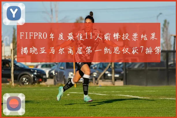 FIFPRO年度最佳11人前锋投票结果揭晓亚马尔高居第一凯恩仅获7排第九