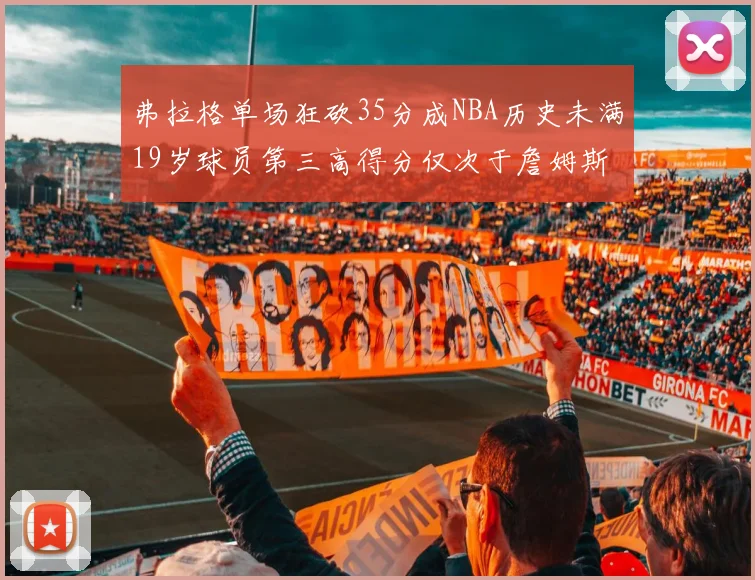 弗拉格单场狂砍35分成NBA历史未满19岁球员第三高得分仅次于詹姆斯
