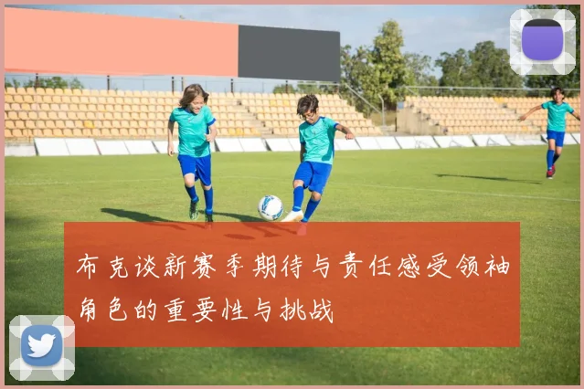 布克谈新赛季期待与责任感受领袖角色的重要性与挑战