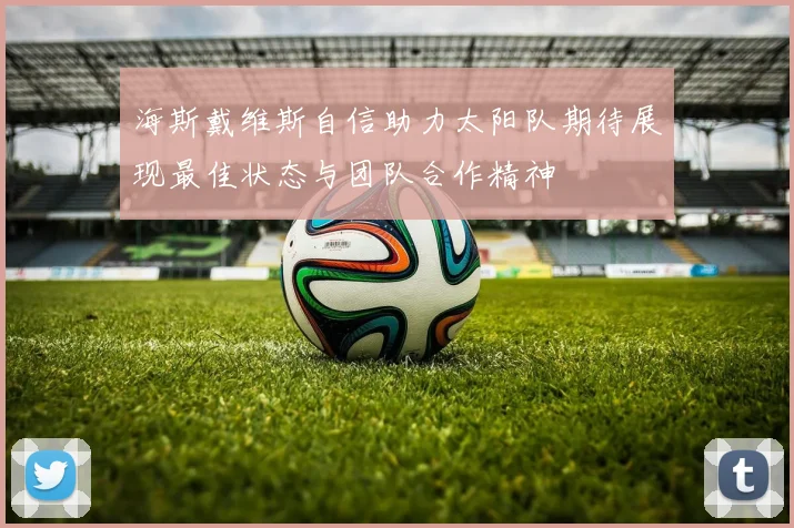 海斯戴维斯自信助力太阳队期待展现最佳状态与团队合作精神