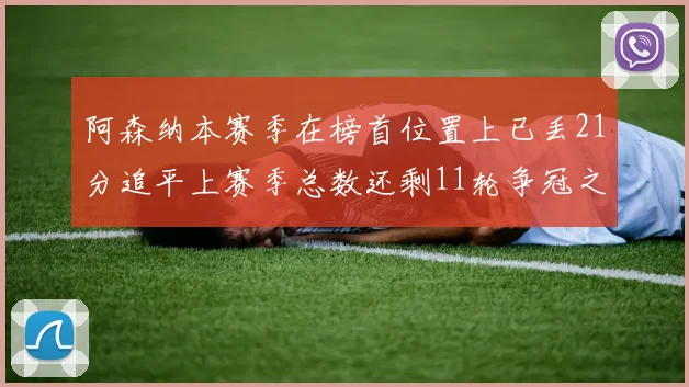 阿森纳本赛季在榜首位置上已丢21分追平上赛季总数还剩11轮争冠之路艰难