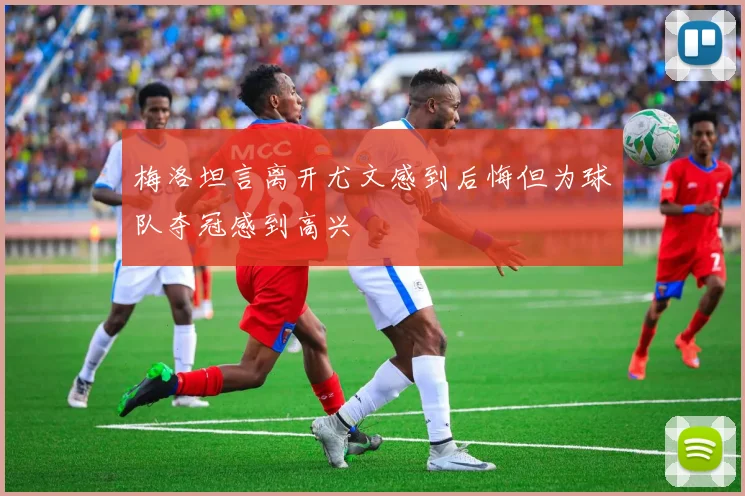 梅洛坦言离开尤文感到后悔但为球队夺冠感到高兴