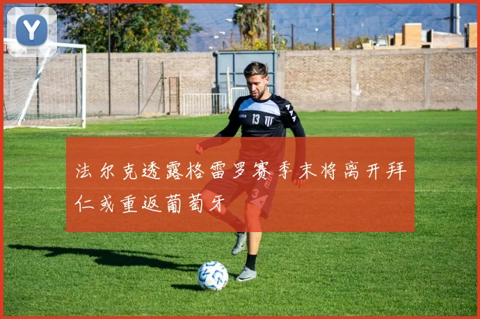 法尔克透露格雷罗赛季末将离开拜仁或重返葡萄牙