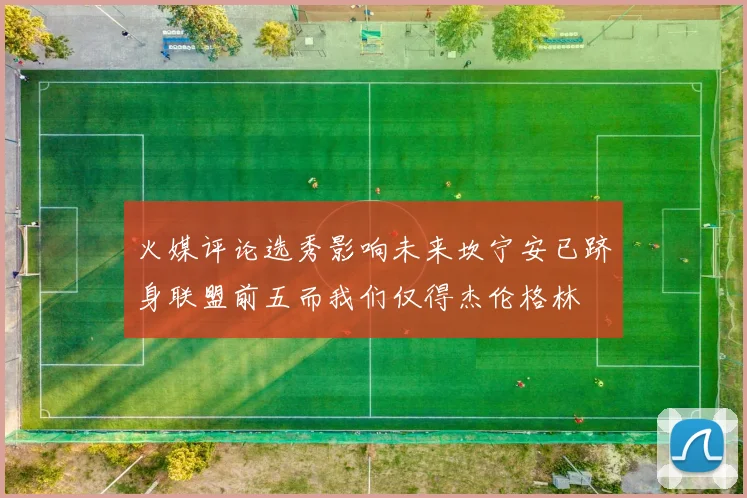 火媒评论选秀影响未来坎宁安已跻身联盟前五而我们仅得杰伦格林