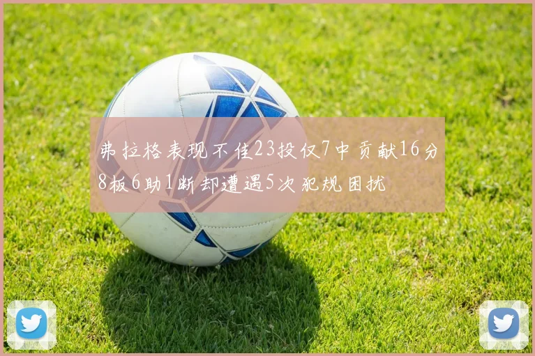 弗拉格表现不佳23投仅7中贡献16分8板6助1断却遭遇5次犯规困扰