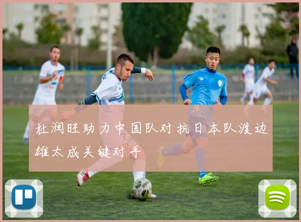 杜润旺助力中国队对抗日本队渡边雄太成关键对手