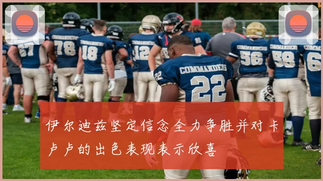 伊尔迪兹坚定信念全力争胜并对卡卢卢的出色表现表示欣喜