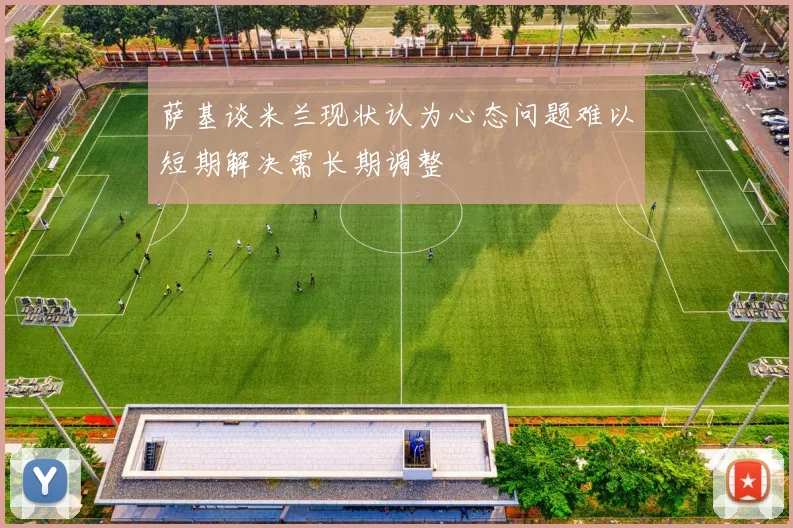 萨基谈米兰现状认为心态问题难以短期解决需长期调整
