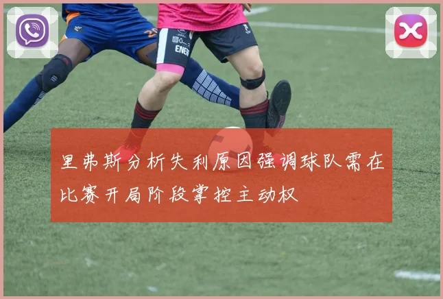 里弗斯分析失利原因强调球队需在比赛开局阶段掌控主动权