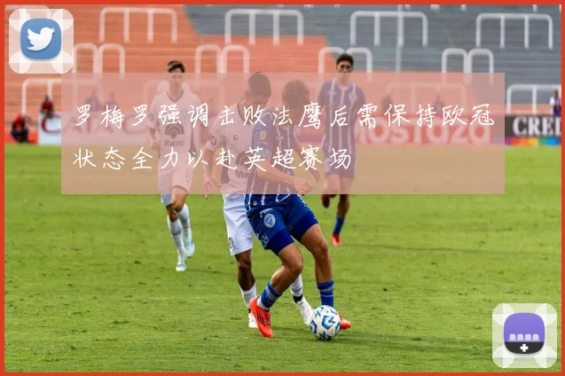 罗梅罗强调击败法鹰后需保持欧冠状态全力以赴英超赛场