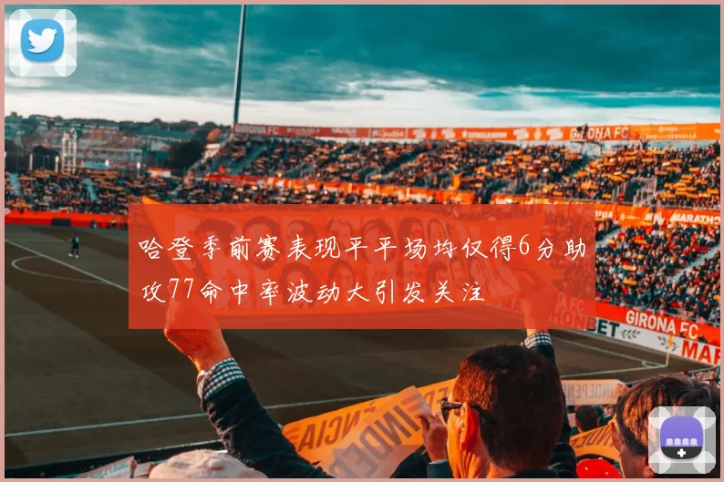 哈登季前赛表现平平场均仅得6分助攻77命中率波动大引发关注