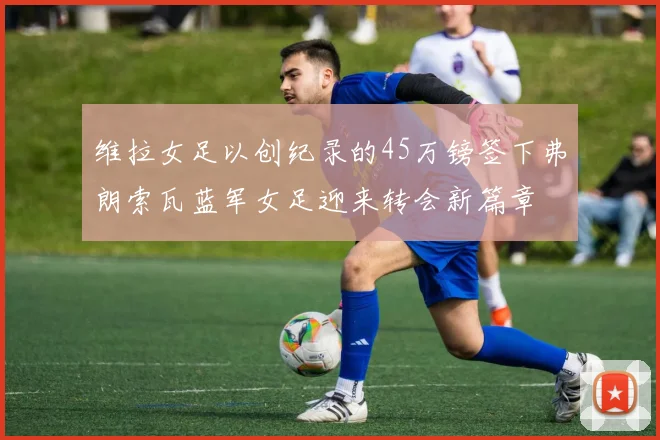 维拉女足以创纪录的45万镑签下弗朗索瓦蓝军女足迎来转会新篇章