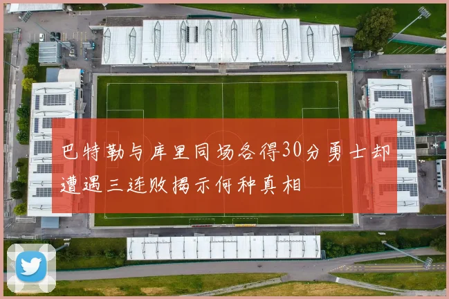 巴特勒与库里同场各得30分勇士却遭遇三连败揭示何种真相