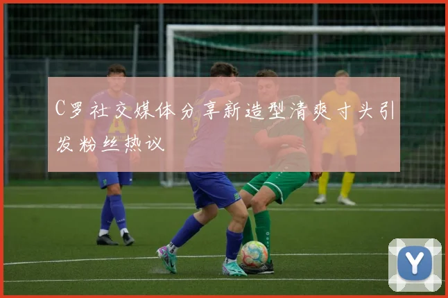 C罗社交媒体分享新造型清爽寸头引发粉丝热议