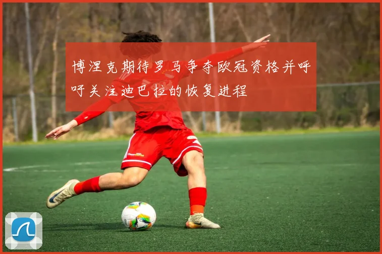 博涅克期待罗马争夺欧冠资格并呼吁关注迪巴拉的恢复进程