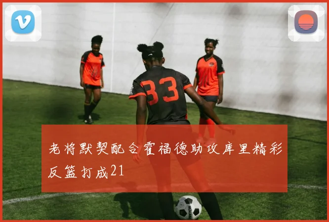 老将默契配合霍福德助攻库里精彩反篮打成21