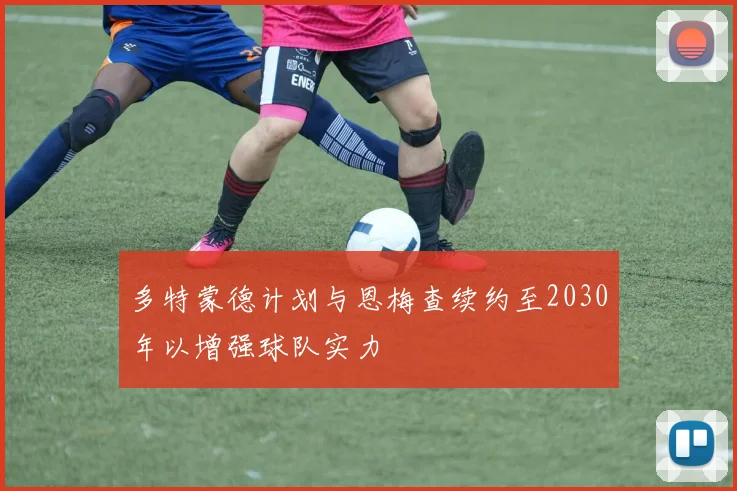多特蒙德计划与恩梅查续约至2030年以增强球队实力