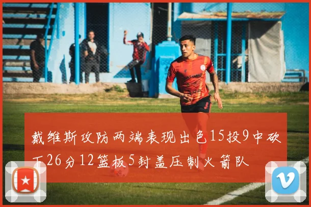 戴维斯攻防两端表现出色15投9中砍下26分12篮板5封盖压制火箭队