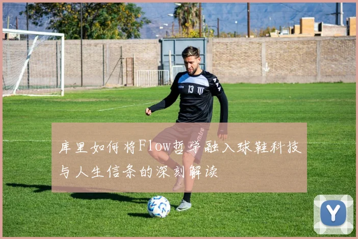 库里如何将Flow哲学融入球鞋科技与人生信条的深刻解读