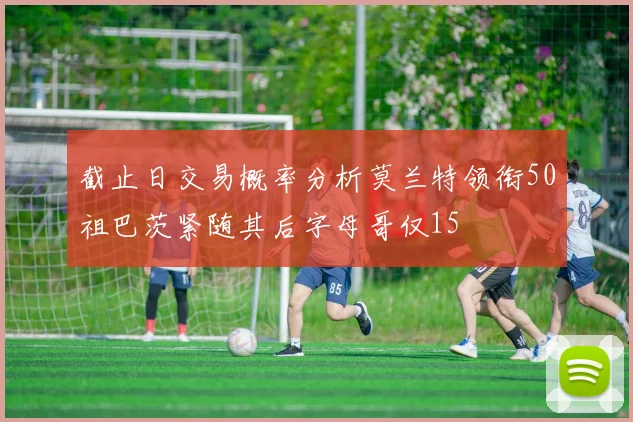 截止日交易概率分析莫兰特领衔50祖巴茨紧随其后字母哥仅15