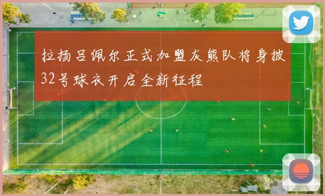 拉扬吕佩尔正式加盟灰熊队将身披32号球衣开启全新征程