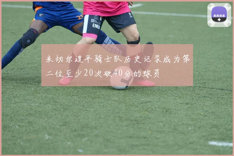 米切尔追平骑士队历史记录成为第二位至少20次砍40分的球员