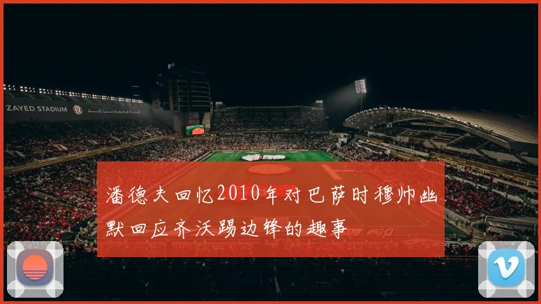 潘德夫回忆2010年对巴萨时穆帅幽默回应齐沃踢边锋的趣事