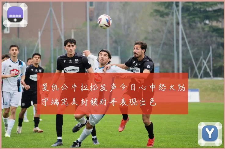 复仇公牛拉松发声今日心中怒火防守端完美封锁对手表现出色