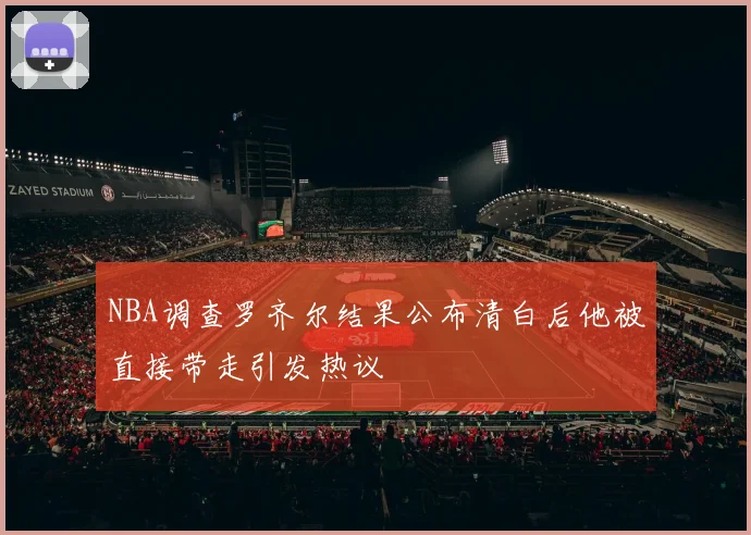 NBA调查罗齐尔结果公布清白后他被直接带走引发热议