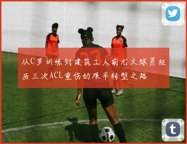 从C罗训练到建筑工人前尤文球员经历三次ACL重伤的艰辛转型之路